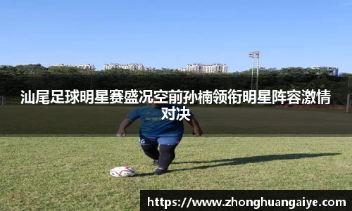 汕尾足球明星赛盛况空前孙楠领衔明星阵容激情对决
