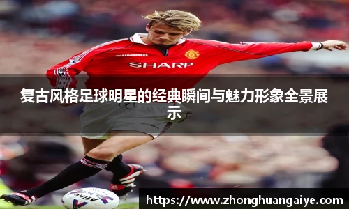 复古风格足球明星的经典瞬间与魅力形象全景展示